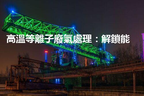 高溫等離子廢氣處理：解鎖能源再生利用的奇跡！